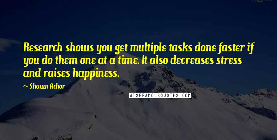 Shawn Achor Quotes: Research shows you get multiple tasks done faster if you do them one at a time. It also decreases stress and raises happiness.