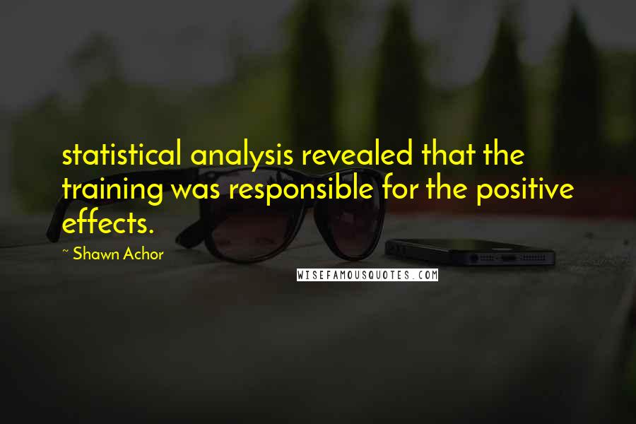 Shawn Achor Quotes: statistical analysis revealed that the training was responsible for the positive effects.