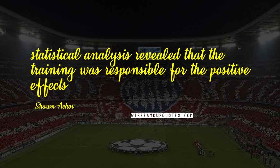 Shawn Achor Quotes: statistical analysis revealed that the training was responsible for the positive effects.