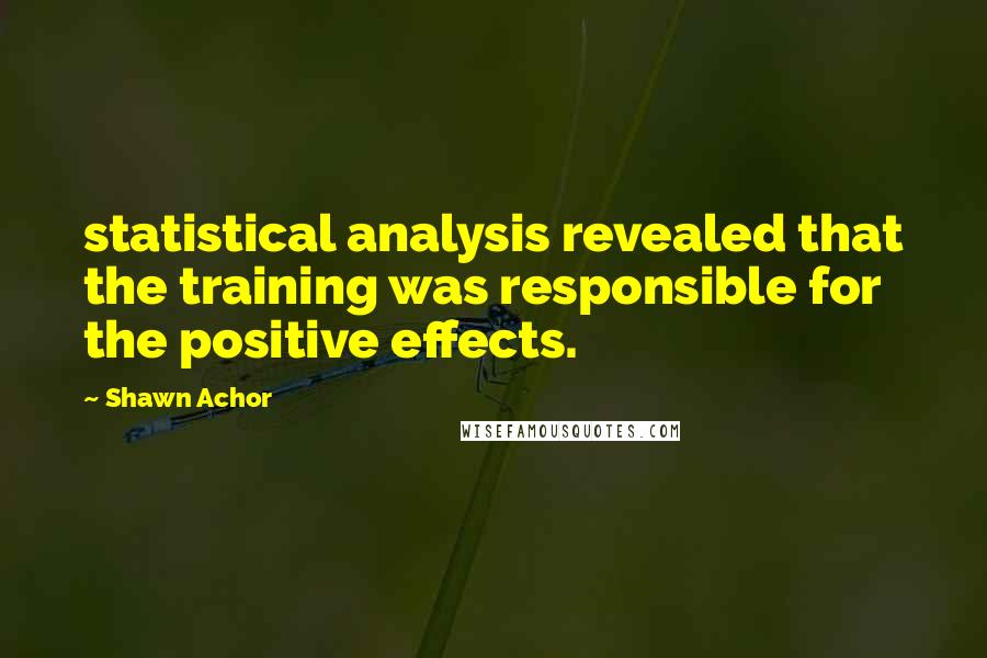 Shawn Achor Quotes: statistical analysis revealed that the training was responsible for the positive effects.