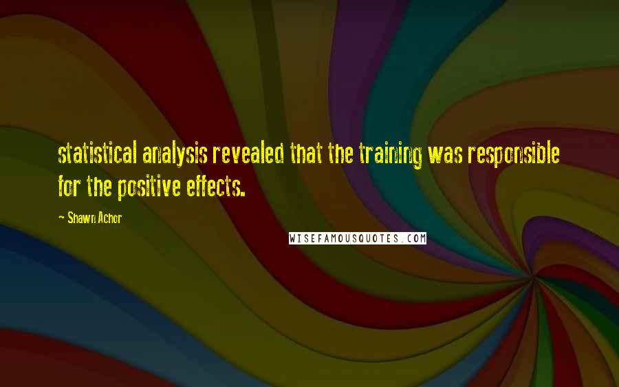 Shawn Achor Quotes: statistical analysis revealed that the training was responsible for the positive effects.