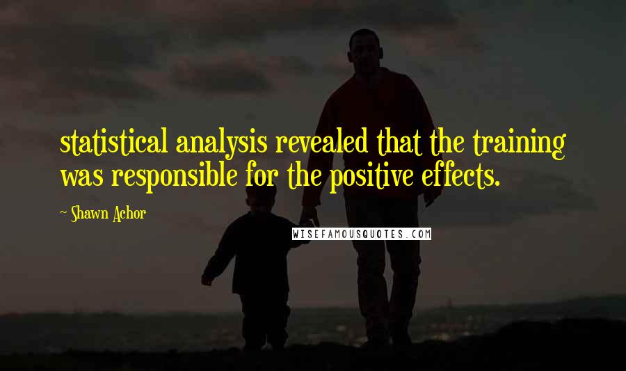 Shawn Achor Quotes: statistical analysis revealed that the training was responsible for the positive effects.