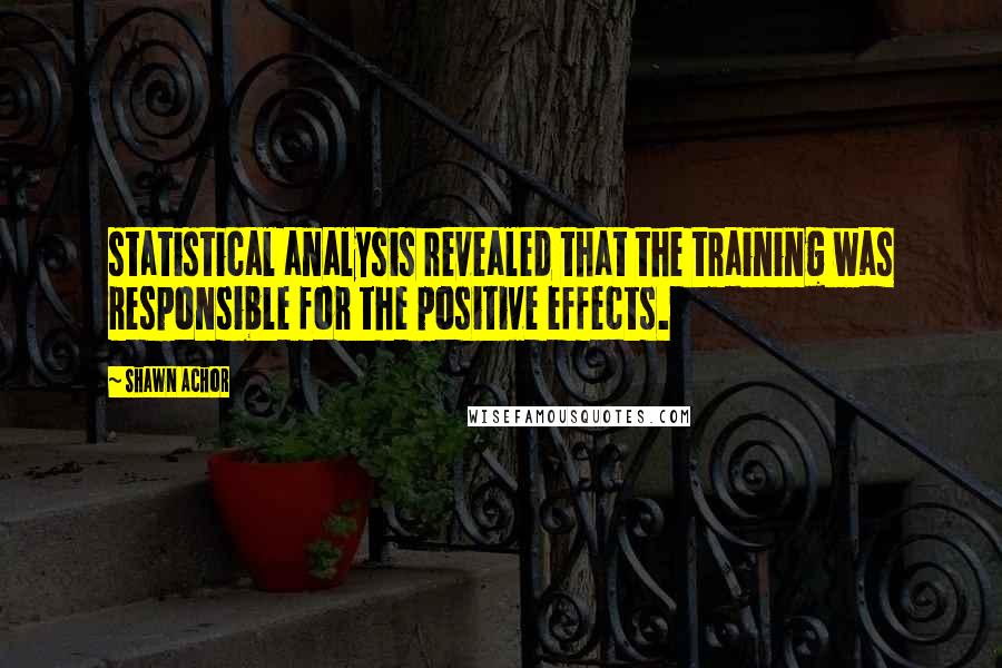 Shawn Achor Quotes: statistical analysis revealed that the training was responsible for the positive effects.