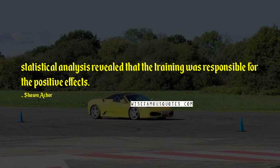 Shawn Achor Quotes: statistical analysis revealed that the training was responsible for the positive effects.