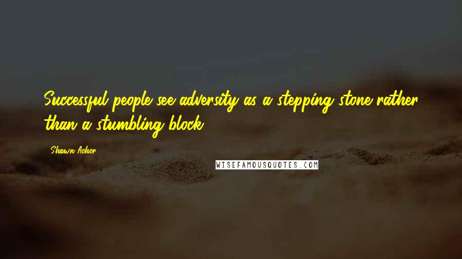 Shawn Achor Quotes: Successful people see adversity as a stepping stone rather than a stumbling block.