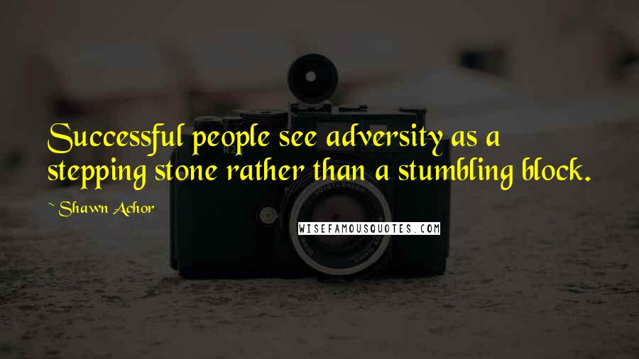 Shawn Achor Quotes: Successful people see adversity as a stepping stone rather than a stumbling block.