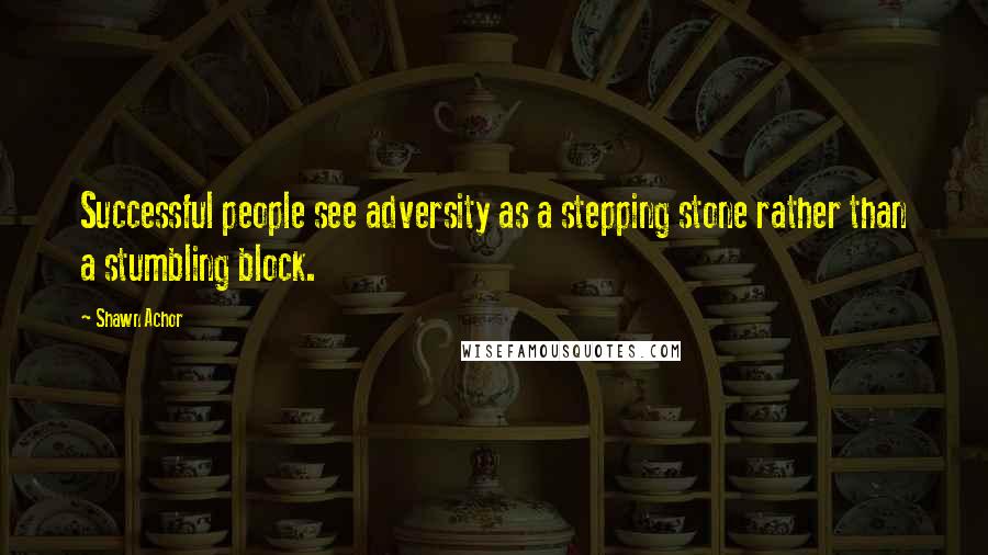 Shawn Achor Quotes: Successful people see adversity as a stepping stone rather than a stumbling block.