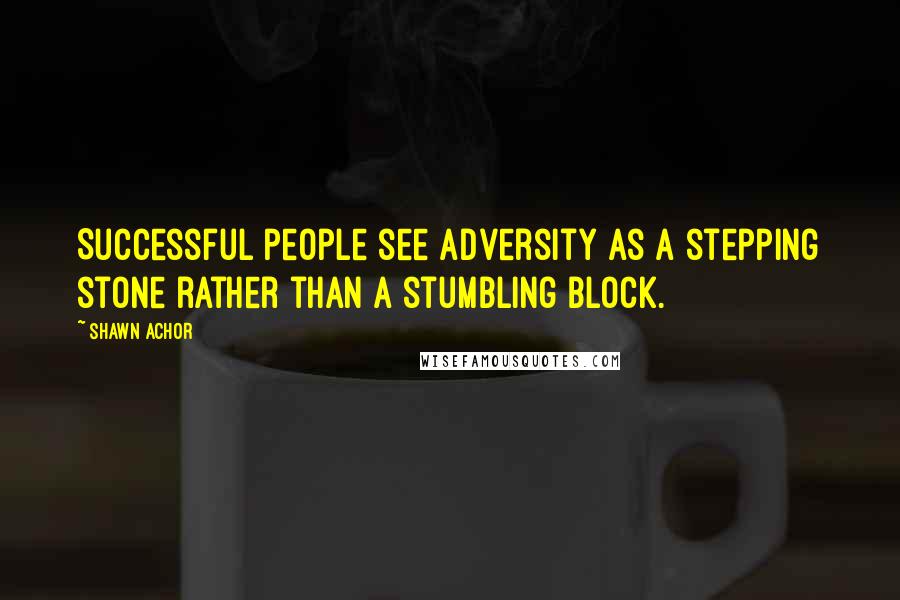 Shawn Achor Quotes: Successful people see adversity as a stepping stone rather than a stumbling block.
