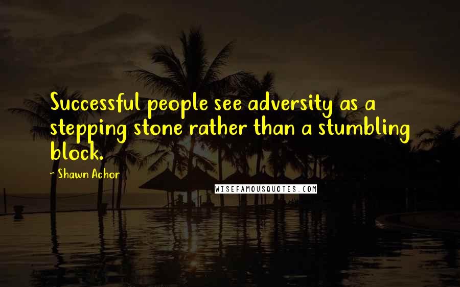 Shawn Achor Quotes: Successful people see adversity as a stepping stone rather than a stumbling block.