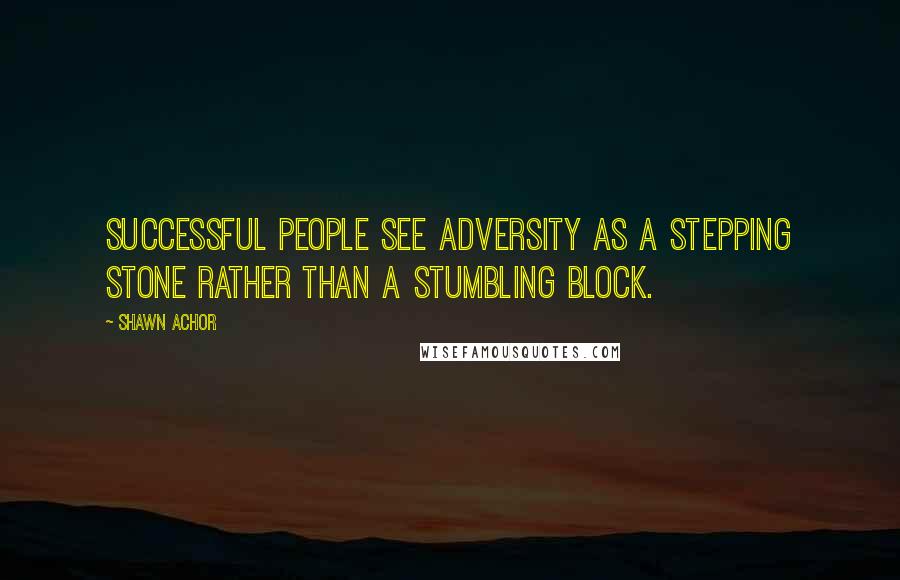 Shawn Achor Quotes: Successful people see adversity as a stepping stone rather than a stumbling block.