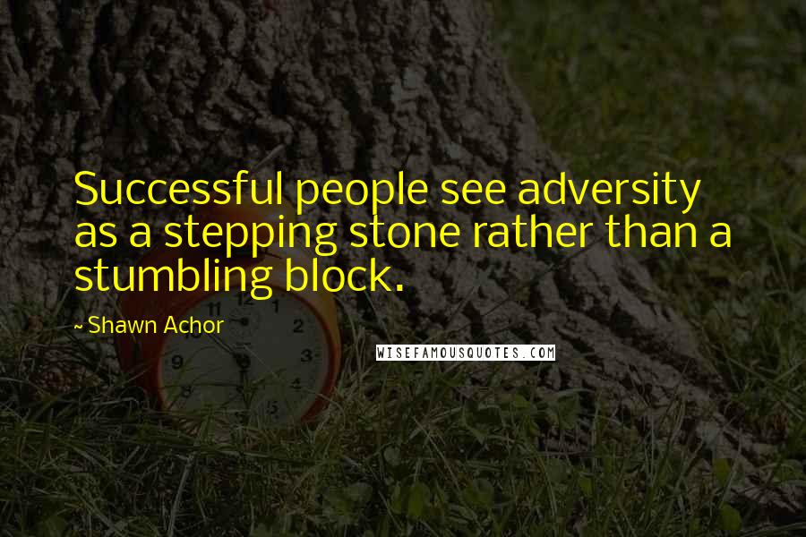 Shawn Achor Quotes: Successful people see adversity as a stepping stone rather than a stumbling block.