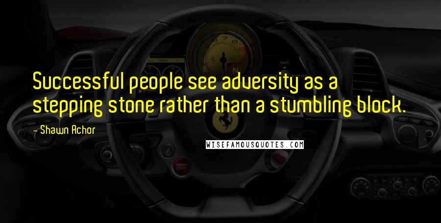 Shawn Achor Quotes: Successful people see adversity as a stepping stone rather than a stumbling block.