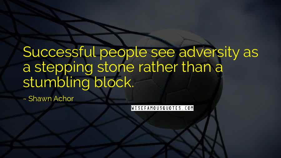 Shawn Achor Quotes: Successful people see adversity as a stepping stone rather than a stumbling block.