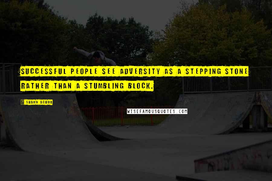 Shawn Achor Quotes: Successful people see adversity as a stepping stone rather than a stumbling block.
