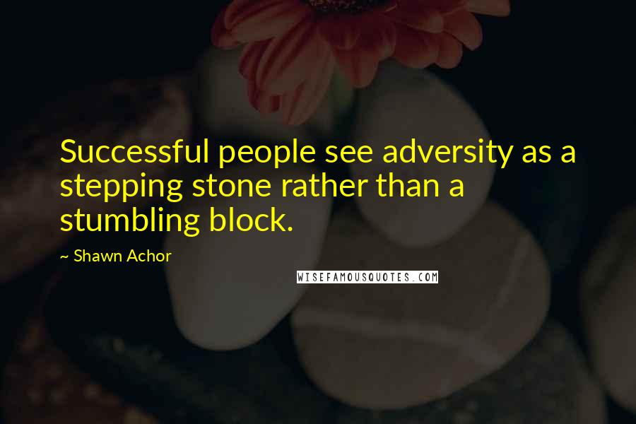 Shawn Achor Quotes: Successful people see adversity as a stepping stone rather than a stumbling block.