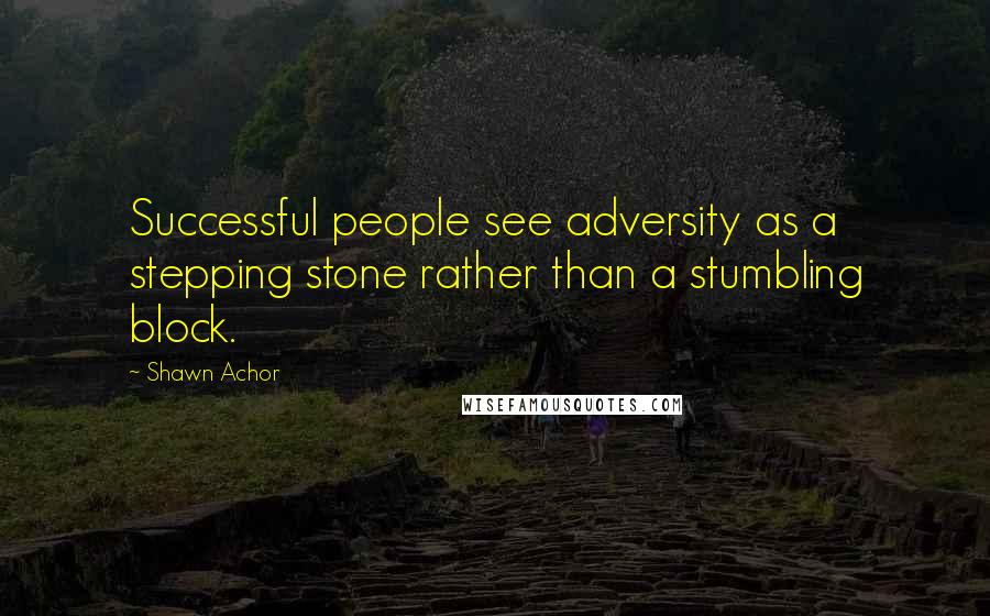 Shawn Achor Quotes: Successful people see adversity as a stepping stone rather than a stumbling block.