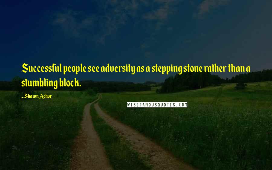 Shawn Achor Quotes: Successful people see adversity as a stepping stone rather than a stumbling block.