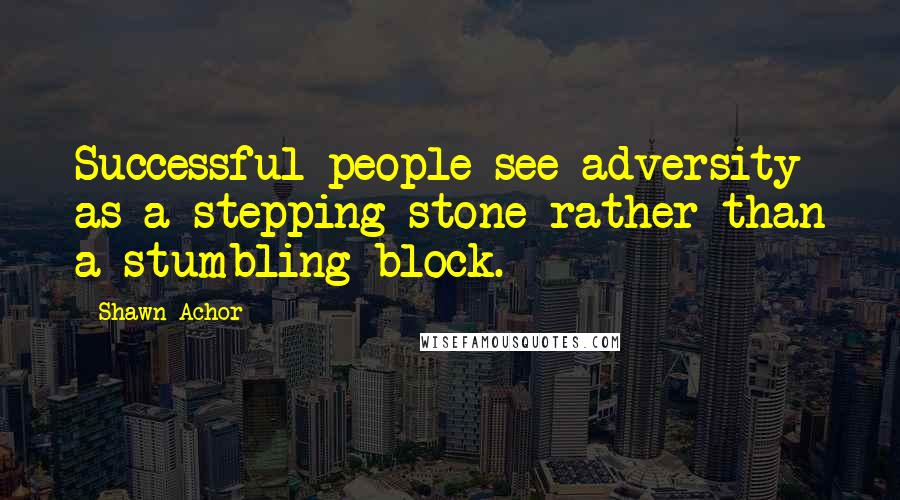 Shawn Achor Quotes: Successful people see adversity as a stepping stone rather than a stumbling block.