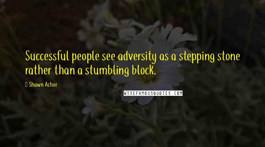 Shawn Achor Quotes: Successful people see adversity as a stepping stone rather than a stumbling block.
