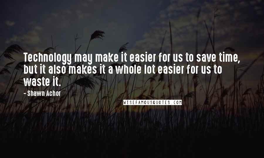 Shawn Achor Quotes: Technology may make it easier for us to save time, but it also makes it a whole lot easier for us to waste it.