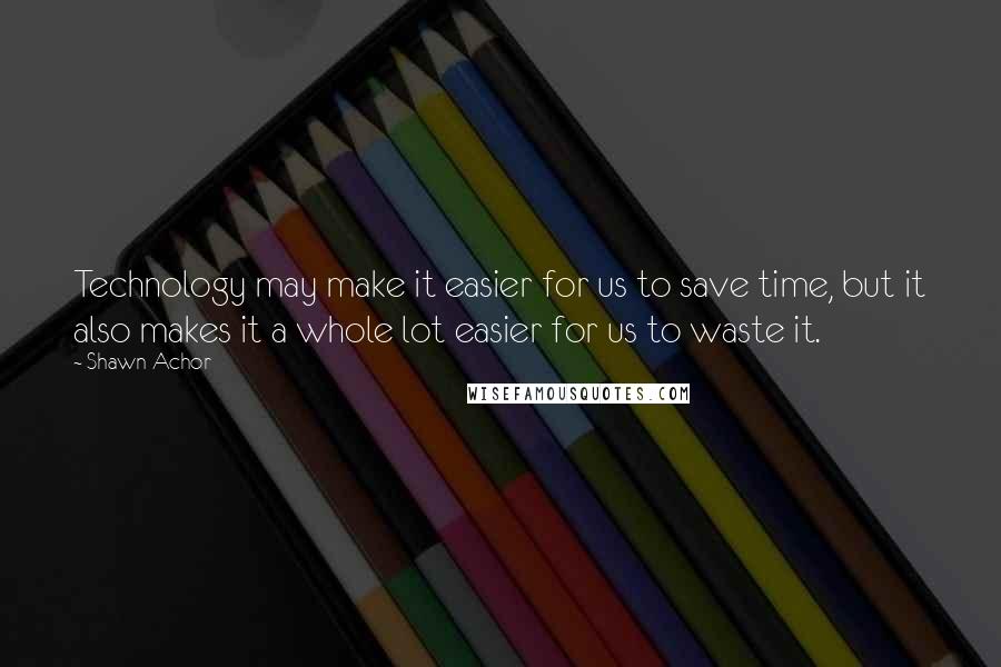 Shawn Achor Quotes: Technology may make it easier for us to save time, but it also makes it a whole lot easier for us to waste it.