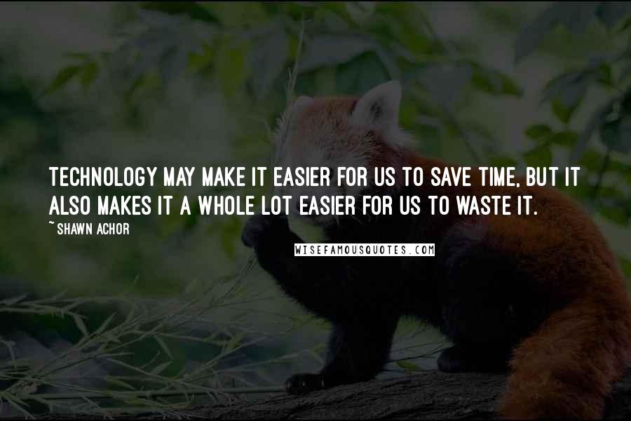 Shawn Achor Quotes: Technology may make it easier for us to save time, but it also makes it a whole lot easier for us to waste it.