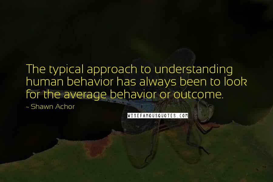 Shawn Achor Quotes: The typical approach to understanding human behavior has always been to look for the average behavior or outcome.