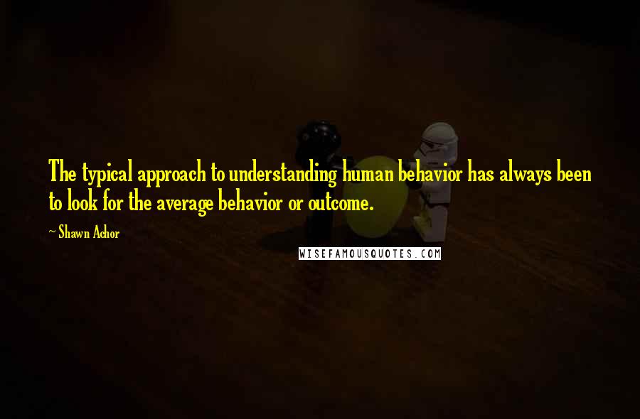 Shawn Achor Quotes: The typical approach to understanding human behavior has always been to look for the average behavior or outcome.