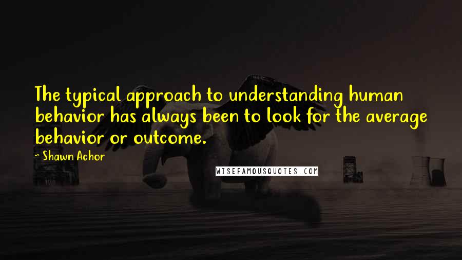 Shawn Achor Quotes: The typical approach to understanding human behavior has always been to look for the average behavior or outcome.