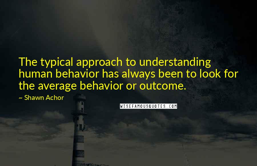 Shawn Achor Quotes: The typical approach to understanding human behavior has always been to look for the average behavior or outcome.