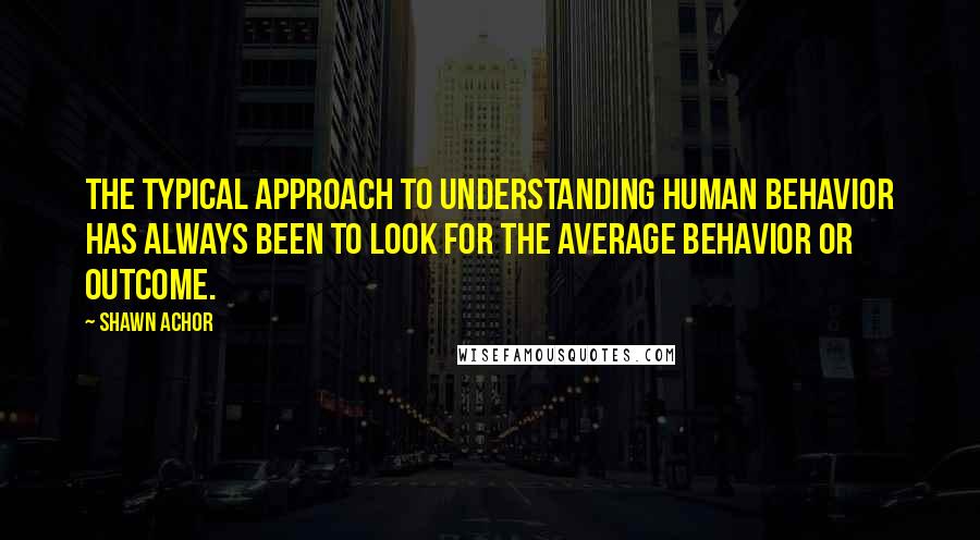 Shawn Achor Quotes: The typical approach to understanding human behavior has always been to look for the average behavior or outcome.
