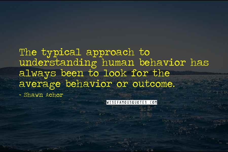 Shawn Achor Quotes: The typical approach to understanding human behavior has always been to look for the average behavior or outcome.