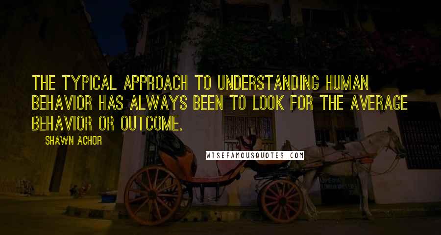 Shawn Achor Quotes: The typical approach to understanding human behavior has always been to look for the average behavior or outcome.