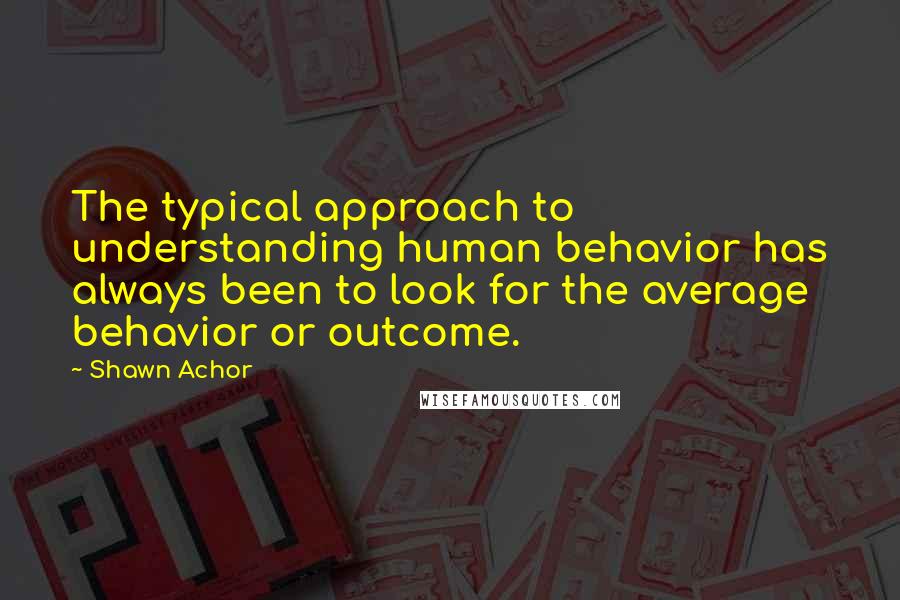 Shawn Achor Quotes: The typical approach to understanding human behavior has always been to look for the average behavior or outcome.