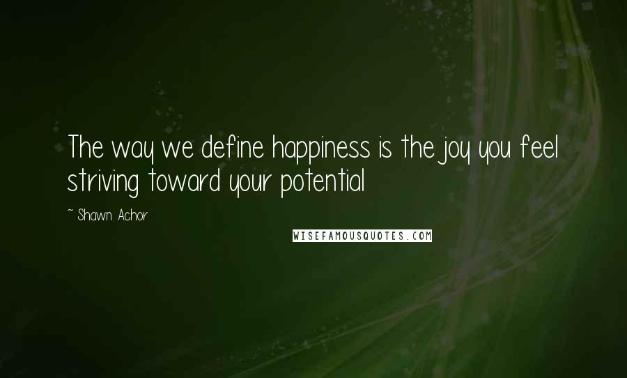Shawn Achor Quotes: The way we define happiness is the joy you feel striving toward your potential