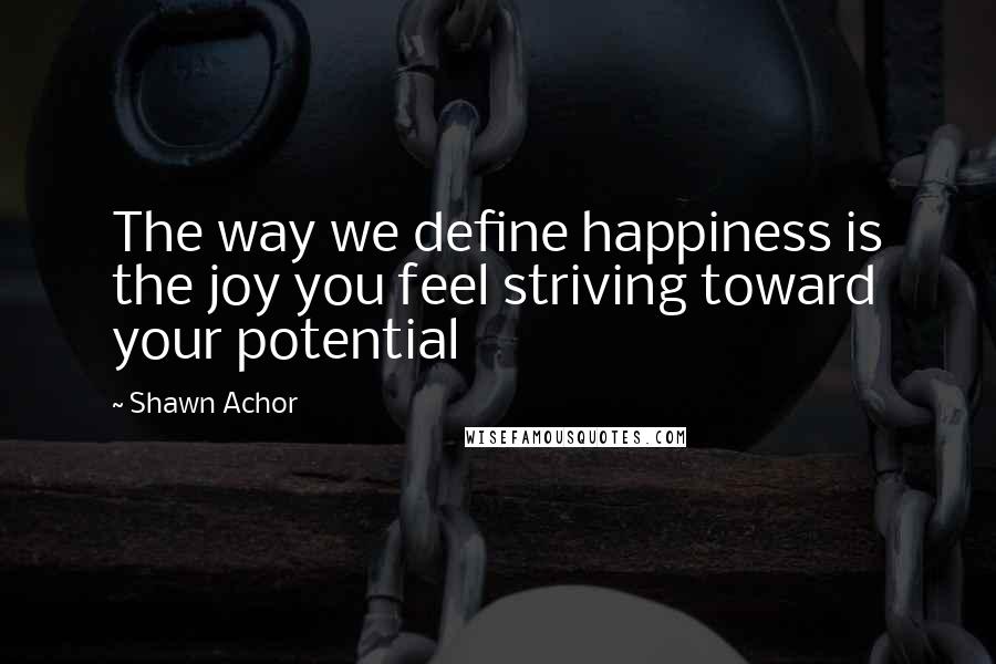 Shawn Achor Quotes: The way we define happiness is the joy you feel striving toward your potential