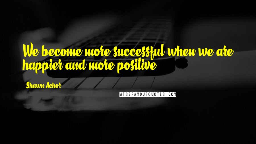 Shawn Achor Quotes: We become more successful when we are happier and more positive.