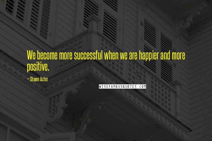 Shawn Achor Quotes: We become more successful when we are happier and more positive.