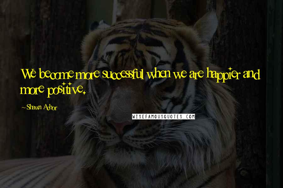 Shawn Achor Quotes: We become more successful when we are happier and more positive.