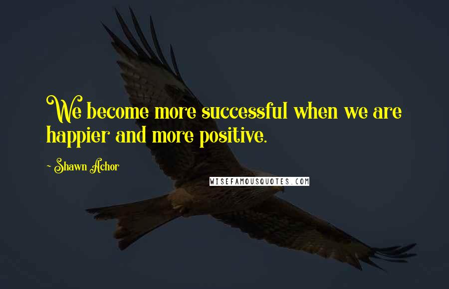 Shawn Achor Quotes: We become more successful when we are happier and more positive.