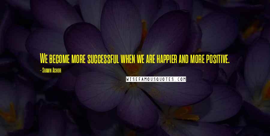 Shawn Achor Quotes: We become more successful when we are happier and more positive.