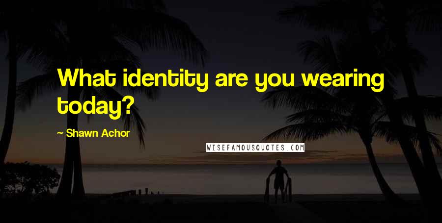 Shawn Achor Quotes: What identity are you wearing today?