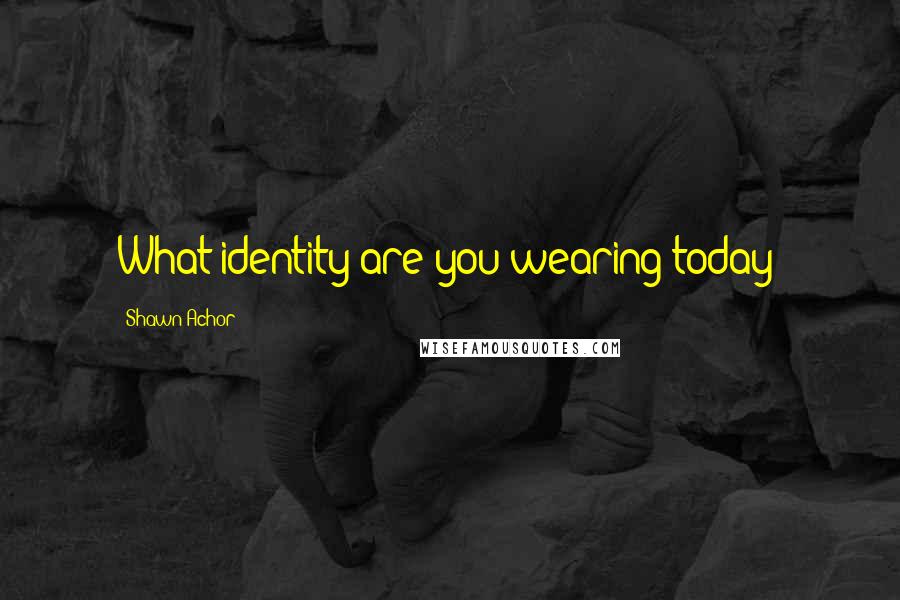 Shawn Achor Quotes: What identity are you wearing today?