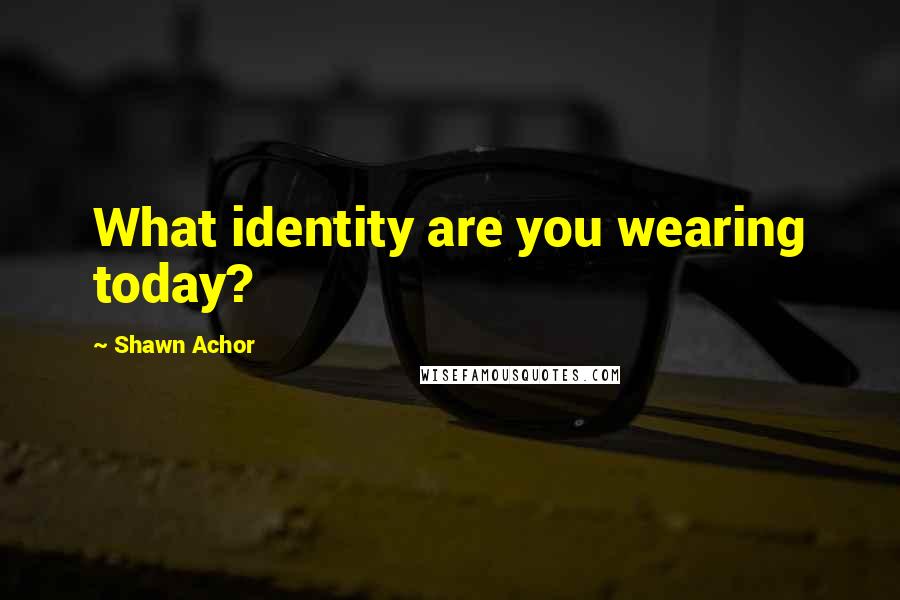 Shawn Achor Quotes: What identity are you wearing today?