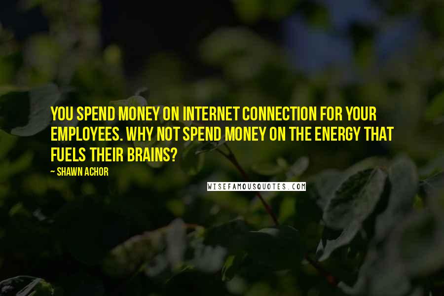 Shawn Achor Quotes: You spend money on Internet connection for your employees. Why not spend money on the energy that fuels their brains?