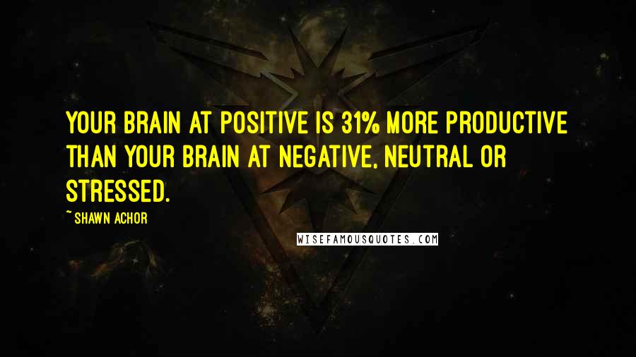 Shawn Achor Quotes: Your brain at positive is 31% more productive than your brain at negative, neutral or stressed.