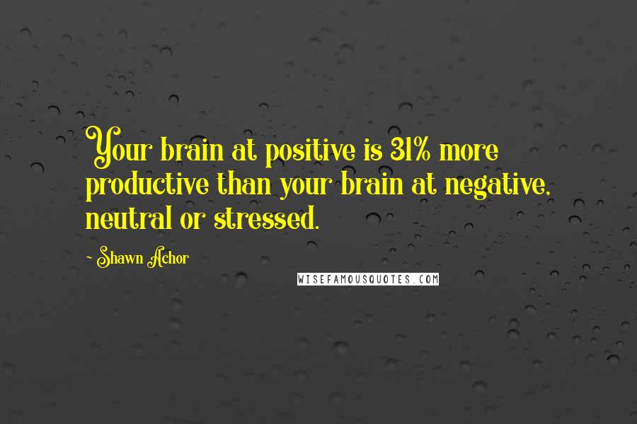 Shawn Achor Quotes: Your brain at positive is 31% more productive than your brain at negative, neutral or stressed.