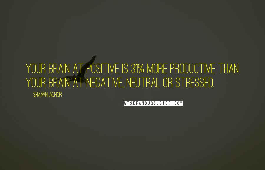 Shawn Achor Quotes: Your brain at positive is 31% more productive than your brain at negative, neutral or stressed.