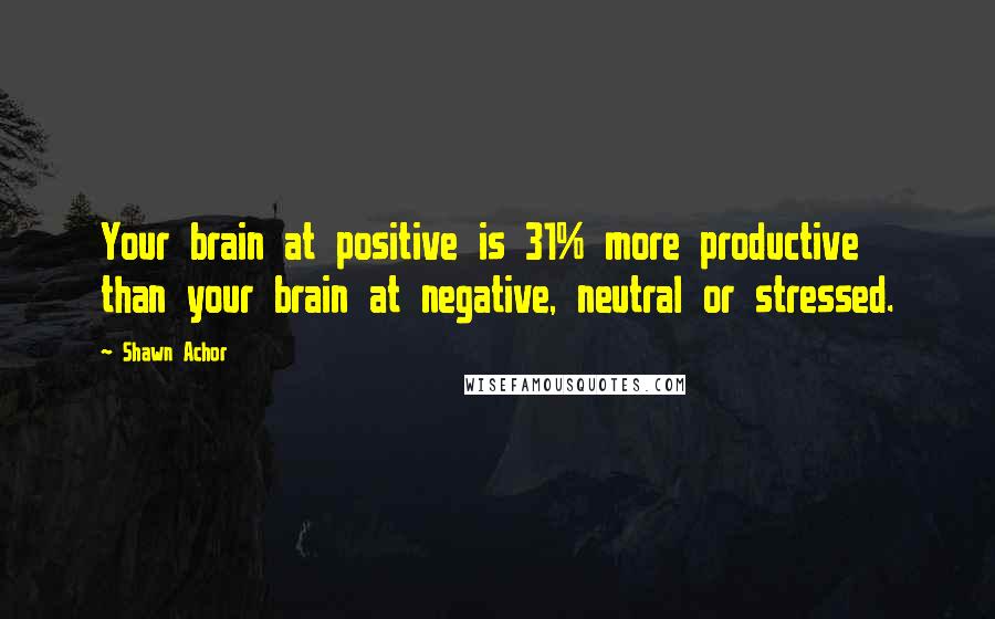 Shawn Achor Quotes: Your brain at positive is 31% more productive than your brain at negative, neutral or stressed.