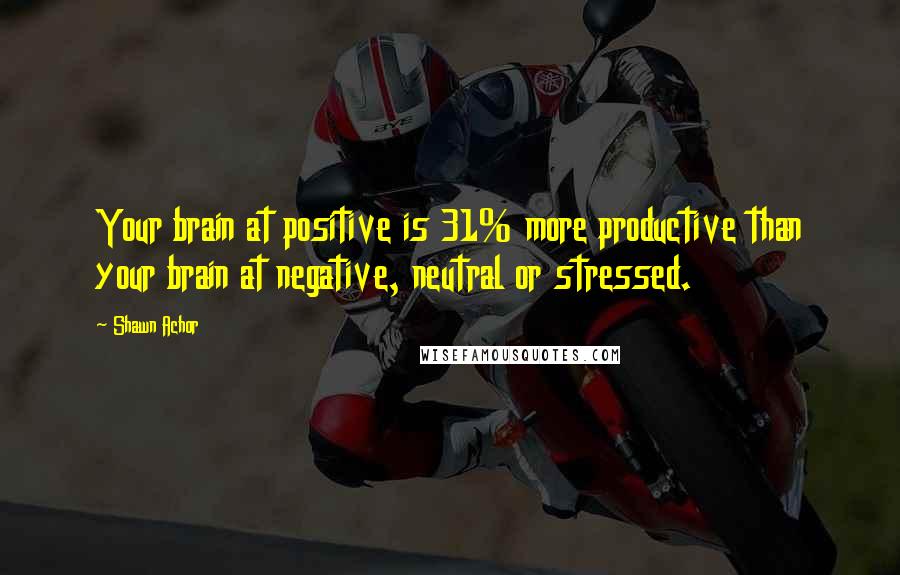 Shawn Achor Quotes: Your brain at positive is 31% more productive than your brain at negative, neutral or stressed.